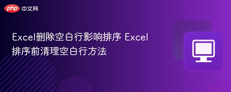 Excel删除空白行影响排序？排序前清理技巧