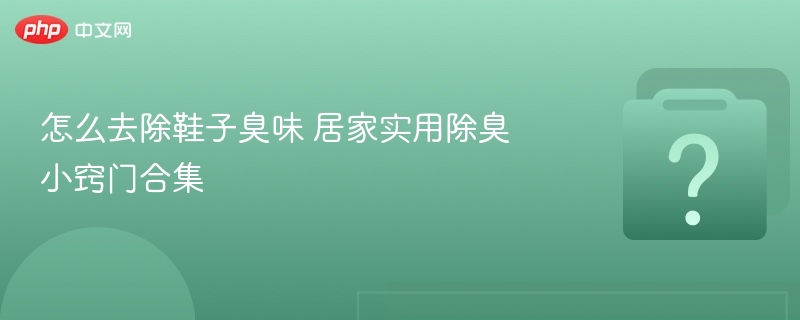 鞋子除臭小妙招，居家实用技巧大全