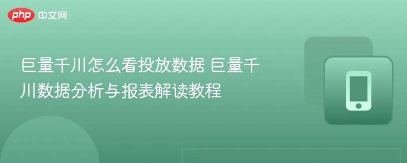 巨量千川怎么看投放数据 巨量千川数据分析与报表解读教程