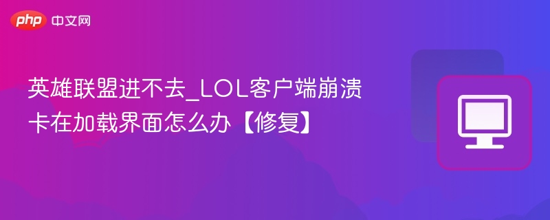 英雄联盟进不去_LOL客户端崩溃卡在加载界面怎么办【修复】