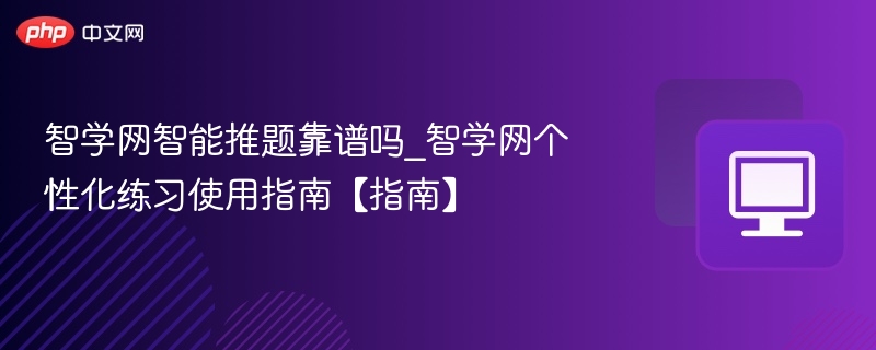 智学网智能推题靠谱吗_智学网个性化练习使用指南【指南】