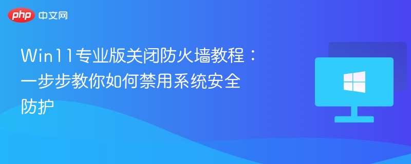 Win11专业版关闭防火墙教程：一步步教你如何禁用系统安全防护