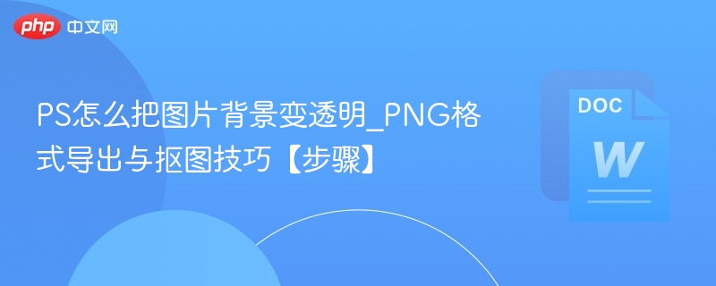 PS怎么把图片背景变透明_PNG格式导出与抠图技巧【步骤】