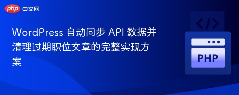 WordPress 自动同步 API 数据并清理过期职位文章的完整实现方案
