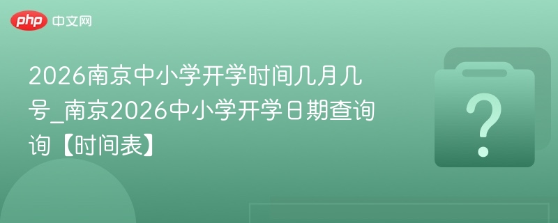 2026南京中小学开学时间几月几号_南京2026中小学开学日期查询询【时间表】