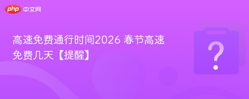 高速免费通行时间2026 春节高速免费几天【提醒】
