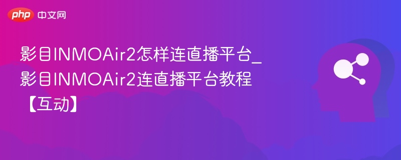 影目INMOAir2怎样连直播平台_影目INMOAir2连直播平台教程【互动】