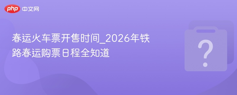 春运火车票开售时间_2026年铁路春运购票日程全知道