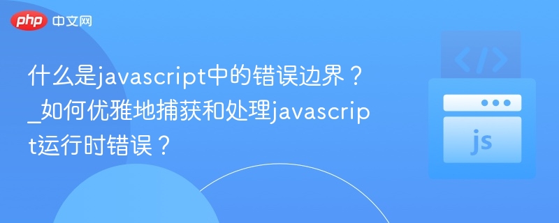 什么是javascript中的错误边界？_如何优雅地捕获和处理javascript运行时错误？