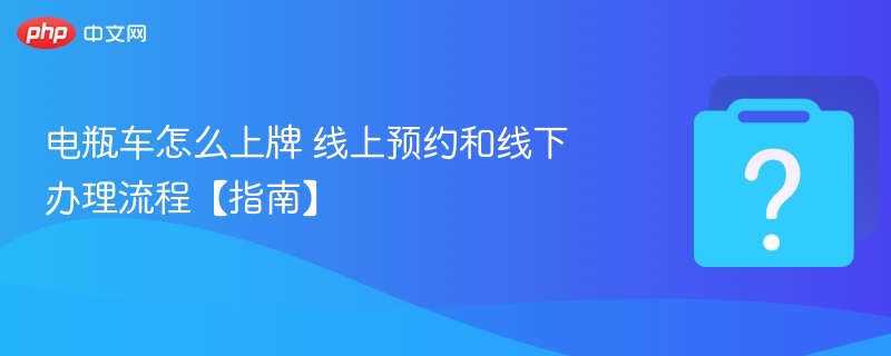 电瓶车上牌流程：线上预约+线下办理攻略