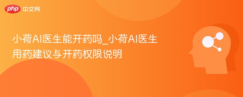 小荷AI医生能开药吗？用药建议全解析