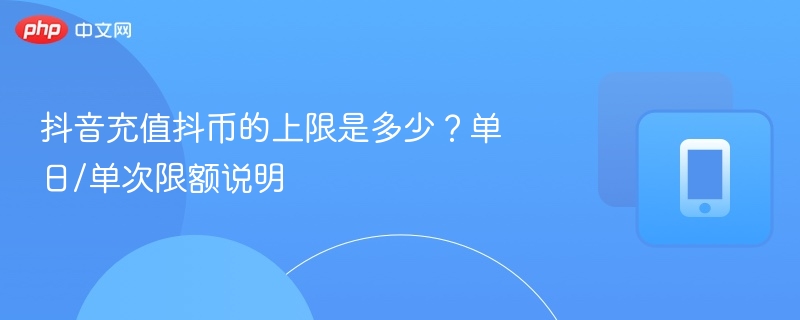 抖音充值抖币的上限是多少？单日/单次限额说明