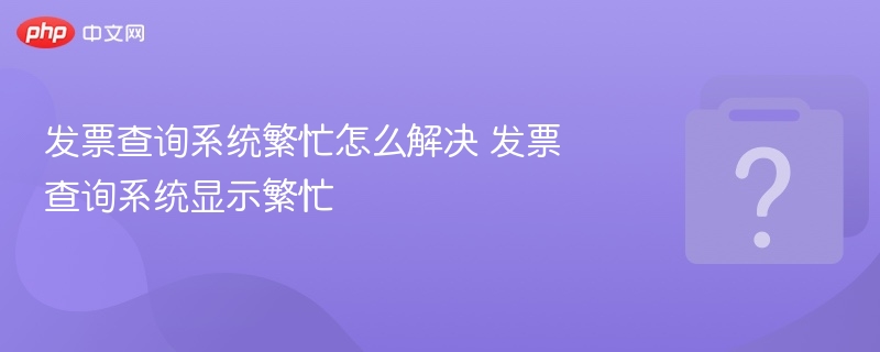 发票查询系统繁忙怎么解决 发票查询系统显示繁忙