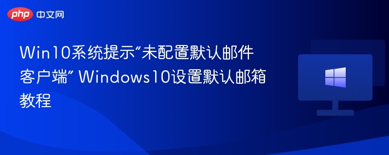 Win10系统提示“未配置默认邮件客户端” Windows10设置默认邮箱教程