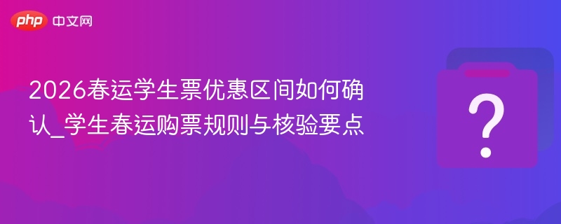 2026春运学生票优惠区间如何确认_学生春运购票规则与核验要点
