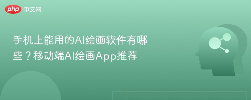 手机AI绘画工具推荐与使用教程