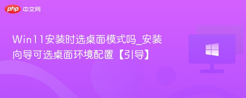 Win11安装选桌面模式怎么选？配置指南