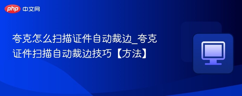 夸克怎么扫描证件自动裁边_夸克证件扫描自动裁边技巧【方法】
