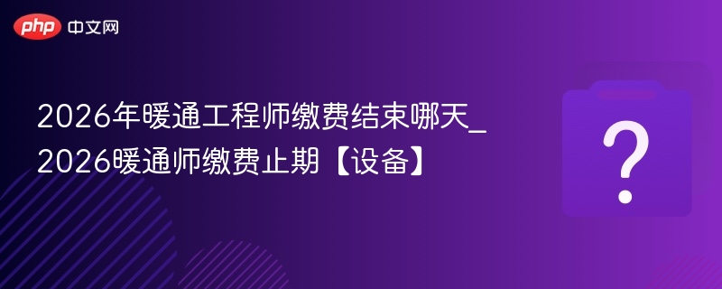 2026年暖通工程师缴费结束哪天_2026暖通师缴费止期【设备】