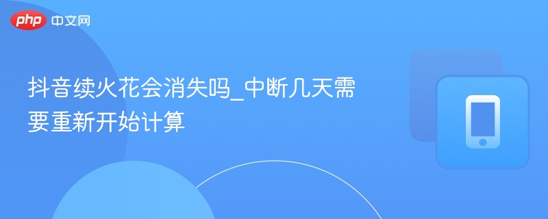 抖音续火花会消失吗_中断几天需要重新开始计算