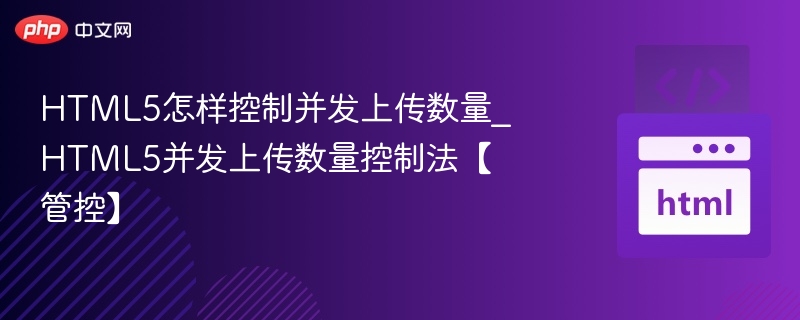 HTML5怎样控制并发上传数量_HTML5并发上传数量控制法【管控】