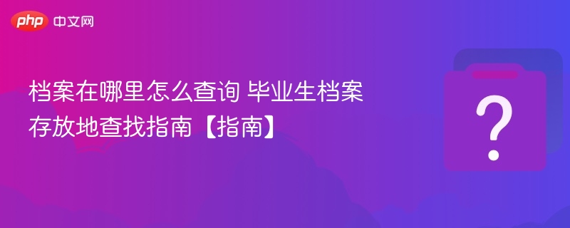档案在哪里怎么查询 毕业生档案存放地查找指南【指南】