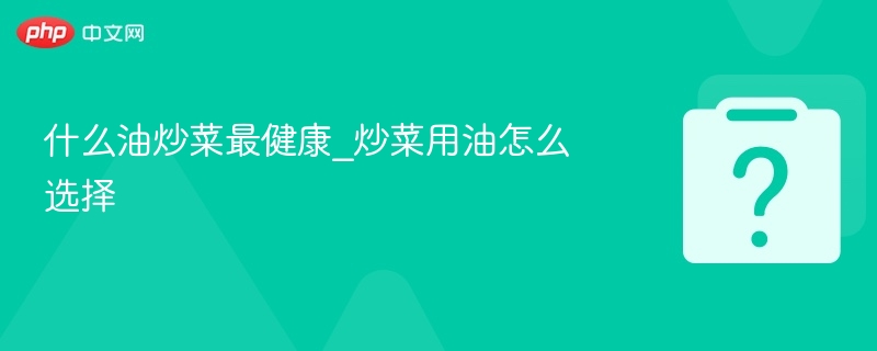 什么油炒菜最健康_炒菜用油怎么选择