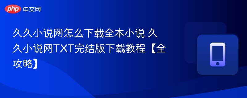 久久小说网怎么下载全本小说 久久小说网TXT完结版下载教程【全攻略】