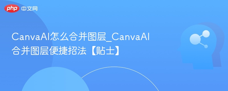 CanvaAI怎么合并图层_CanvaAI合并图层便捷招法【贴士】