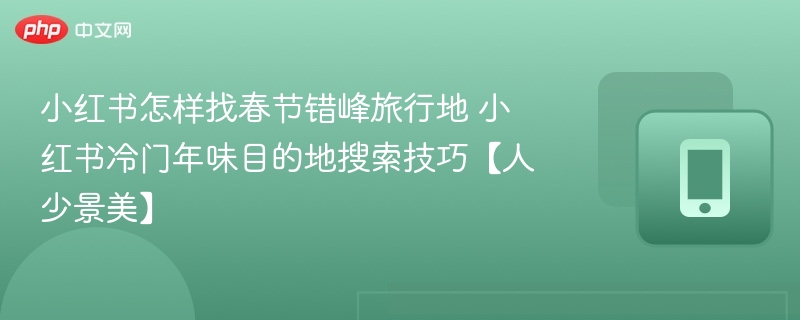 小红书怎样找春节错峰旅行地 小红书冷门年味目的地搜索技巧【人少景美】
