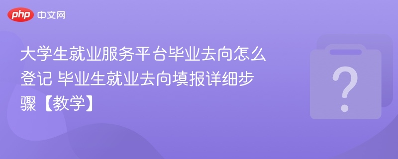 大学生就业服务平台毕业去向怎么登记 毕业生就业去向填报详细步骤【教学】