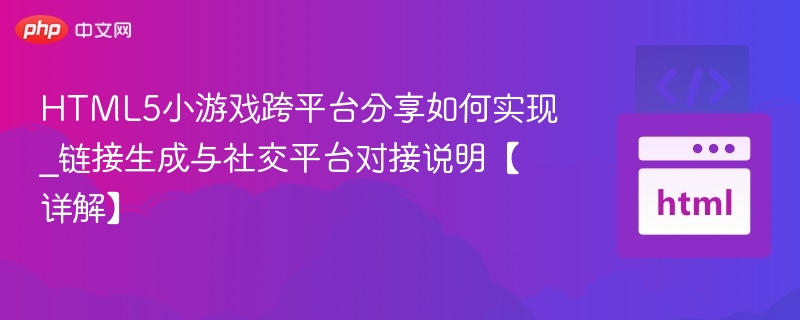 HTML5小游戏跨平台分享如何实现_链接生成与社交平台对接说明【详解】