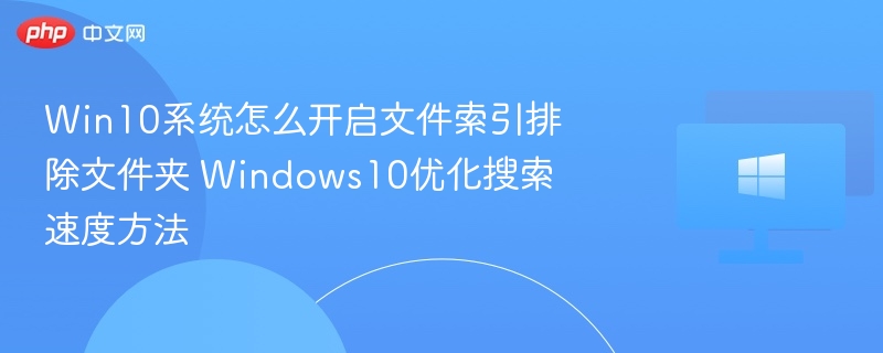 Win10系统怎么开启文件索引排除文件夹 Windows10优化搜索速度方法