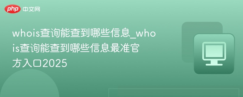 Whois查询能查什么？最准官方入口2025