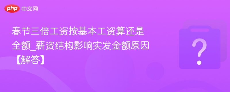 春节三倍工资怎么算？影响实发金额的因素