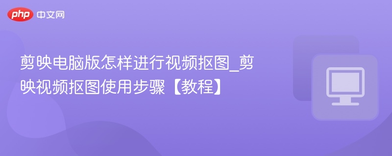剪映电脑版怎样进行视频抠图_剪映视频抠图使用步骤【教程】