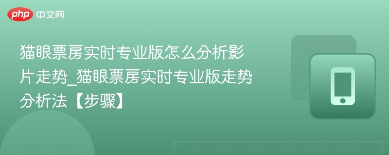 猫眼票房实时专业版怎么分析影片走势_猫眼票房实时专业版走势分析法【步骤】