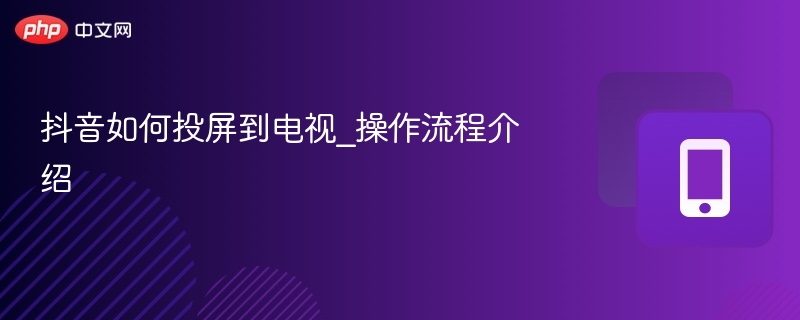 抖音如何投屏到电视_操作流程介绍