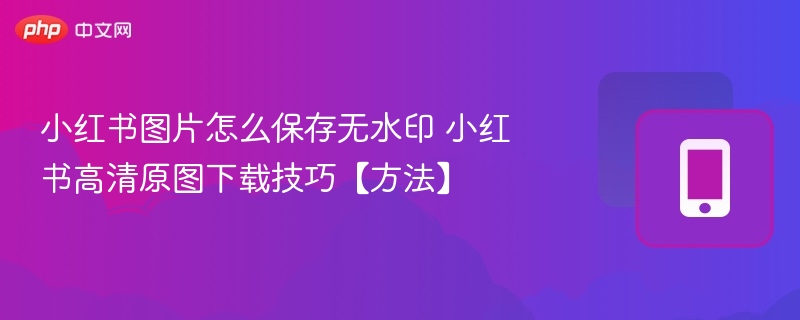 小红书无水印下载方法高清原图保存技巧