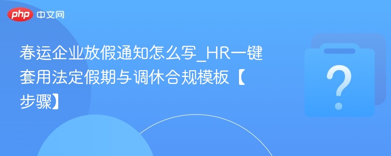春运企业放假通知怎么写_HR一键套用法定假期与调休合规模板【步骤】