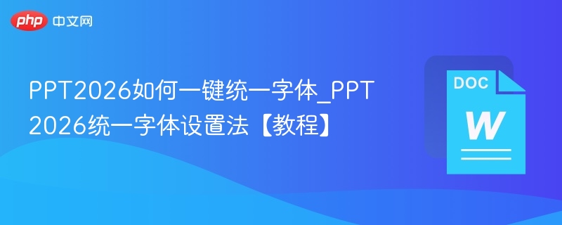 PPT2026如何一键统一字体_PPT2026统一字体设置法【教程】