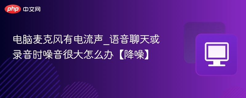 电脑麦克风电流声怎么解决？降噪技巧分享