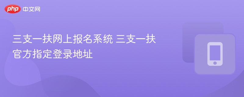 三支一扶报名系统及入口登录指南