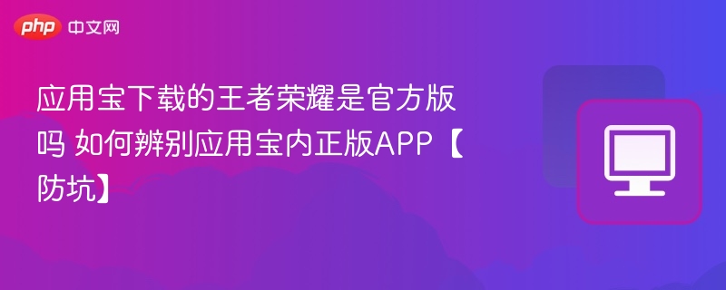 应用宝下载的王者荣耀是官方版吗 如何辨别应用宝内正版APP【防坑】