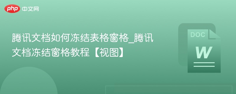 腾讯文档如何冻结表格窗格_腾讯文档冻结窗格教程【视图】