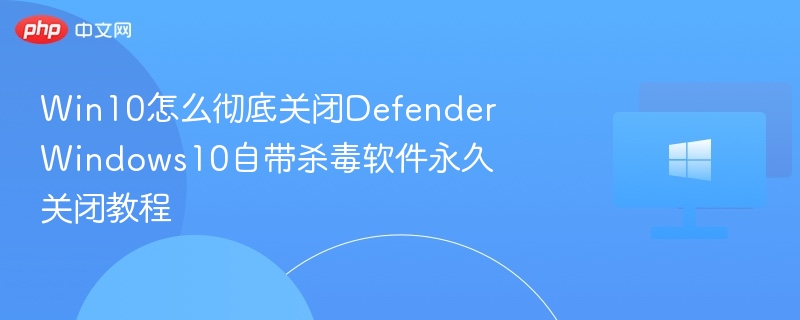 Win10怎么彻底关闭Defender Windows10自带杀毒软件永久关闭教程