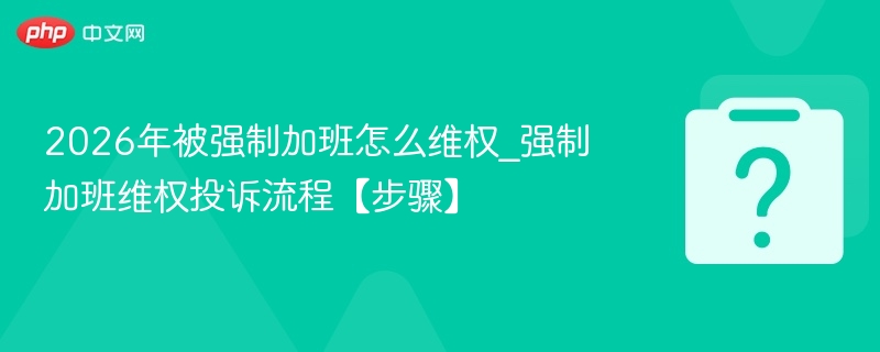 2026年强制加班如何维权？投诉流程详解