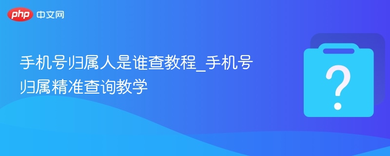 手机号归属人是谁查教程_手机号归属精准查询教学