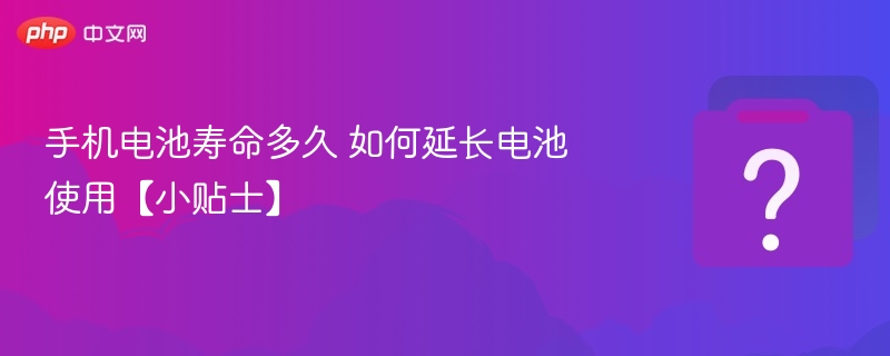 手机电池寿命多久 如何延长电池使用【小贴士】