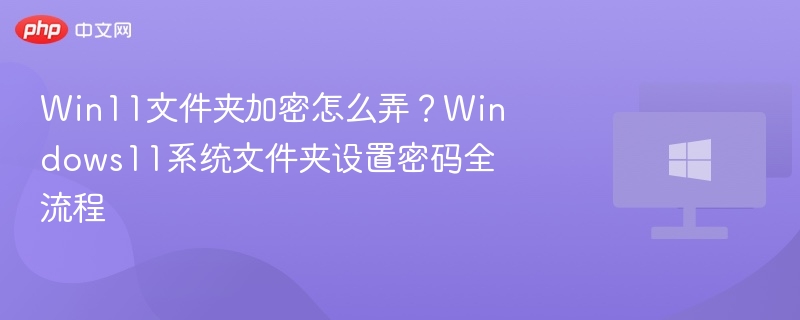 Win11文件夹加密怎么弄？Windows11系统文件夹设置密码全流程
